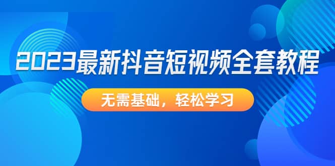 2023最新抖音短视频全套教程，无需基础，轻松学习-时光论坛