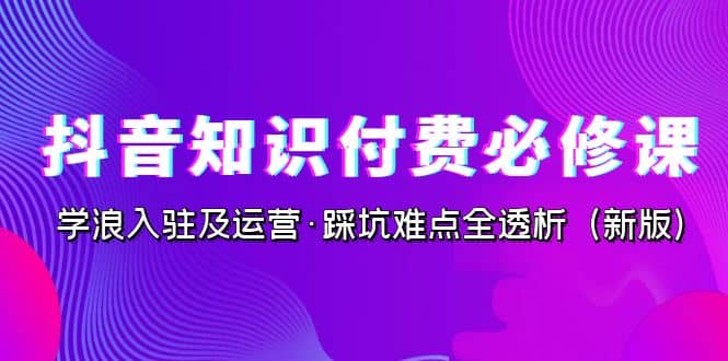 抖音·知识付费·必修课，学浪入驻及运营·踩坑难点全透析（2023新版）-时光论坛