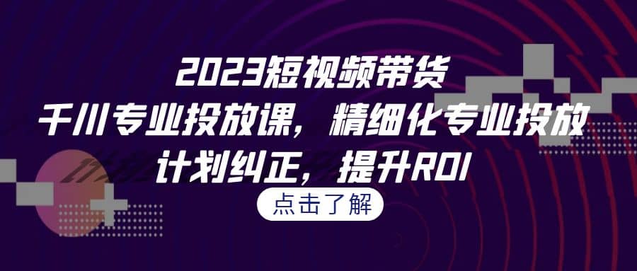 2023短视频带货-千川专业投放课，精细化专业投放，计划纠正，提升ROI-时光论坛