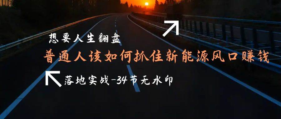 （9499期）想要人生翻盘，普通人如何抓住新能源风口赚钱，落地实战案例课-34节无水印-时光论坛