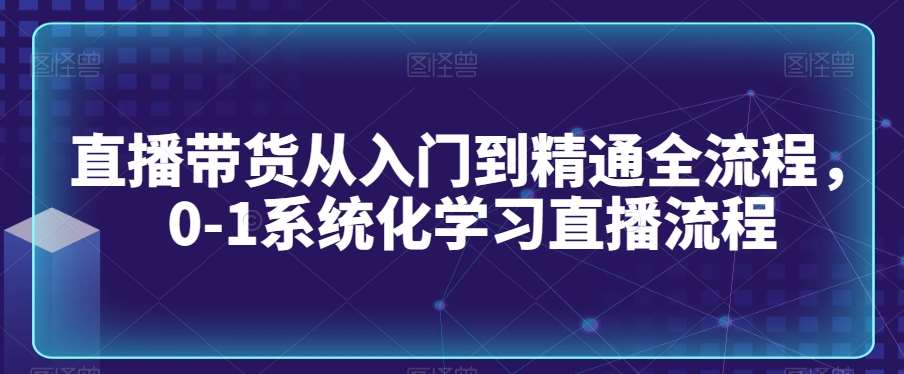 直播带货从入门到精通全流程，0-1系统化学习直播流程-时光论坛