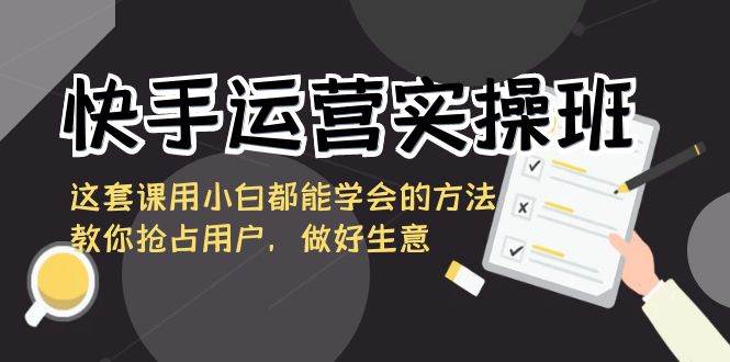（8763期）快手运营实操班，这套课用小白都能学会的方法教你抢占用户，做好生意-时光论坛