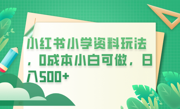 小红书小学资料玩法，0成本小白可做日入500+（教程+资料）-时光论坛