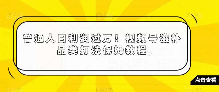 普通人日利润过万！视频号滋补品类打法保姆教程【揭秘】-时光论坛