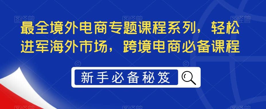 最全境外电商专题课程系列，轻松进军海外市场，跨境电商必备课程-时光论坛