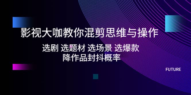 影视大咖教你混剪思维与操作：选剧 选题材 选场景 选爆款 降作品封抖概率-时光论坛