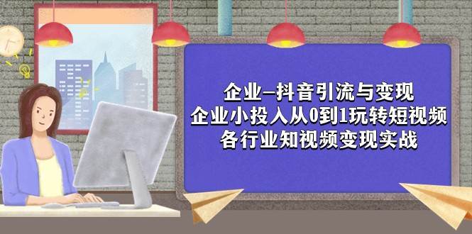 企业-抖音引流与变现：企业小投入从0到1玩转短视频 各行业知视频变现实战-时光论坛