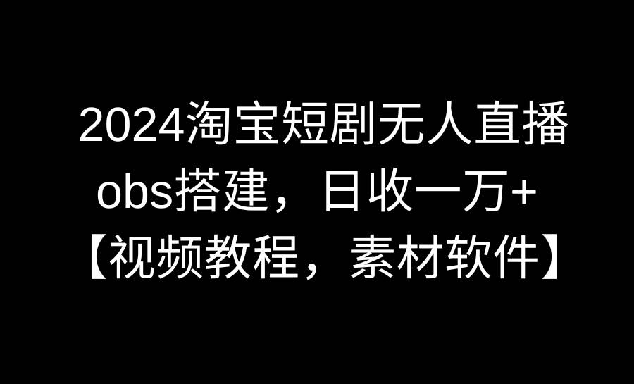 （8985期）2024淘宝短剧无人直播3.0，obs搭建，日收一万+，【视频教程，附素材软件】-时光论坛