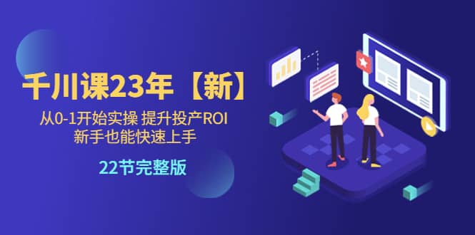 千川课23年【新】从0-1开始实操 提升投产ROI 新手也能快速上手 22节完整版-时光论坛