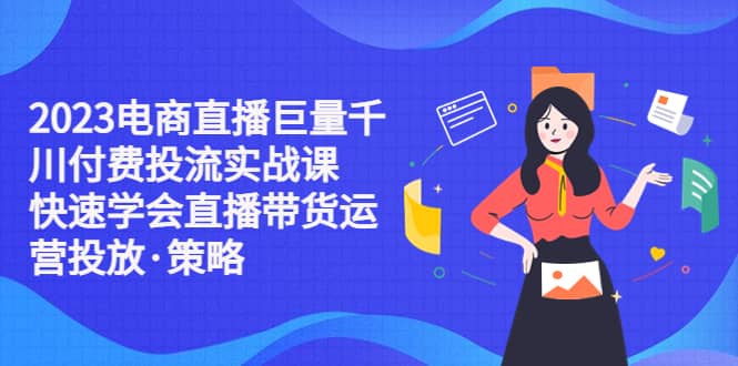 2023电商直播巨量千川付费投流实战课，快速学会直播带货运营投放·策略-时光论坛