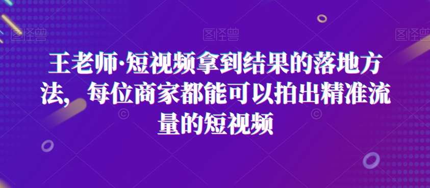 王老师·短视频拿到结果的落地方法，每位商家都能可以拍出精准流量的短视频-时光论坛