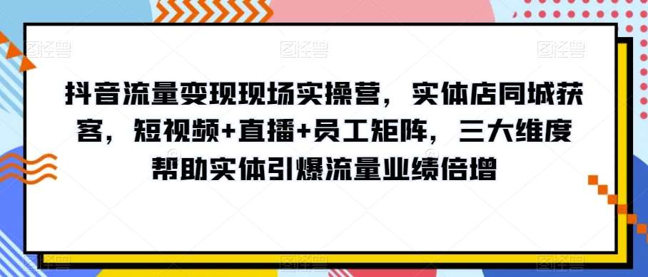 抖音流量变现现场实操营，实体店同城获客，短视频+直播+员工矩阵，三大维度帮助实体引爆流量业绩倍增-时光论坛