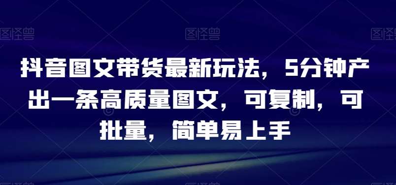 抖音图文带货最新玩法，5分钟产出一条高质量图文，可复制，可批量，简单易上手【揭秘】-时光论坛