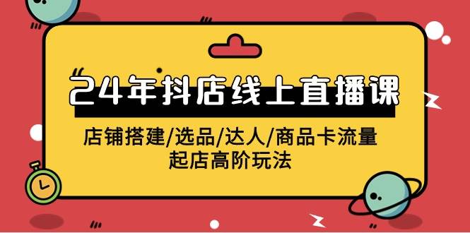 2024抖店线上直播课店铺搭建/选品/达人/商品卡流量/起店高阶玩法-时光论坛