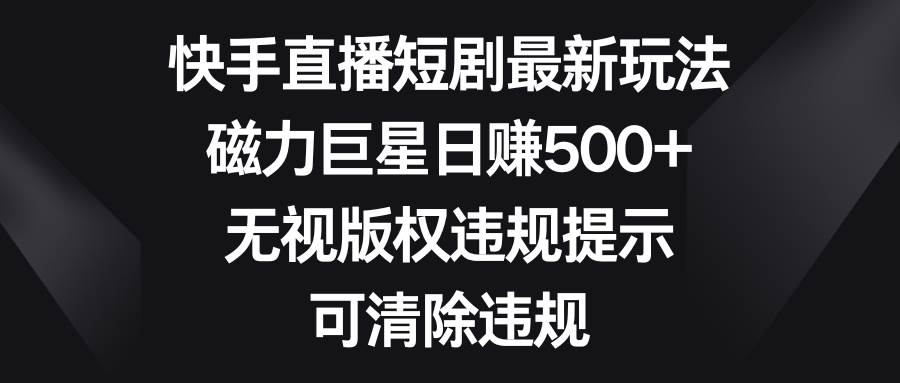 （8772期）快手直播短剧最新玩法，磁力巨星日赚500+，无视版权违规提示，可清除违规-时光论坛