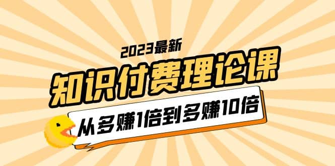 2023知识付费理论课，从多赚1倍到多赚10倍（10节视频课）-时光论坛