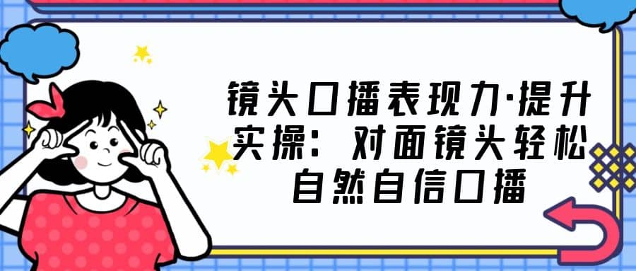 镜头口播表现力·提升实操：对面镜头轻松自然自信口播（23节课）-时光论坛