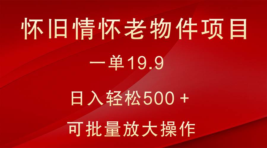 怀旧情怀老物件项目，一单19.9，日入轻松500＋，无操作难度，小白可轻松上手-时光论坛