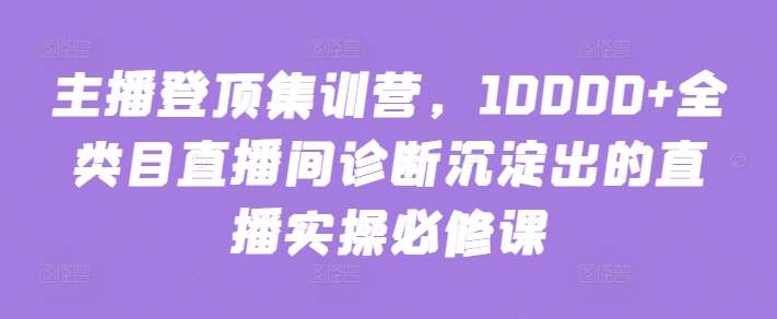 主播登顶集训营，10000+全类目直播间诊断沉淀出的直播实操必修课-时光论坛