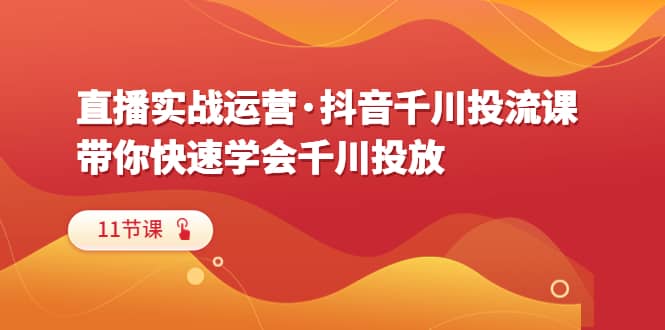 直播实战运营·抖音千川投流课，带你快速学会千川投放（11节课）-时光论坛