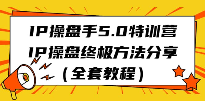 IP操盘手5.0特训营，IP操盘终极方法分享（全套教程）-时光论坛