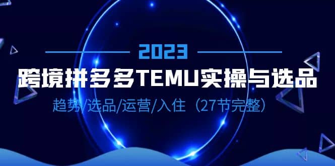 2023跨境·拼多多·TEMU实操与选品，趋势·选品·运营·入住（27节完整）-时光论坛