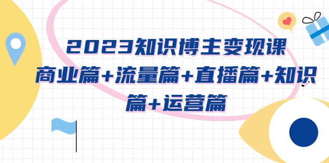 2023知识博主变现实战进阶课：商业篇+流量篇+直播篇+知识篇+运营篇-时光论坛