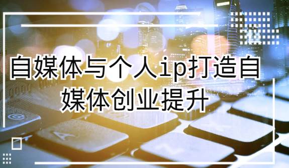 自媒体与个人ip打造，自媒体创业提升课（课程+资料）-时光论坛