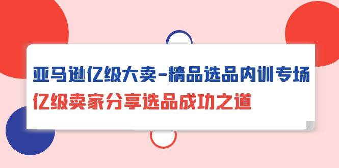 （10034期）亚马逊亿级大卖-精品选品内训专场，亿级卖家分享选品成功之道-时光论坛