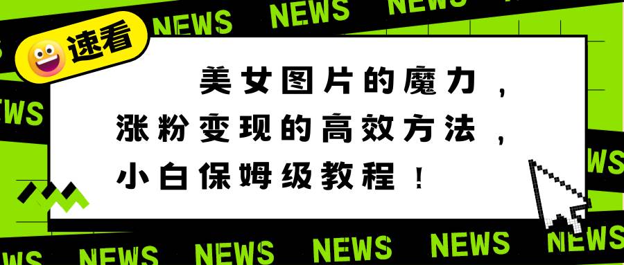 （8666期）美女图片的魔力，涨粉变现的高效方法，小白保姆级教程！-时光论坛
