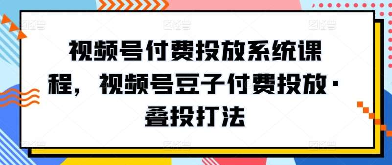 视频号付费投放系统课程，视频号豆子付费投放·叠投打法-时光论坛