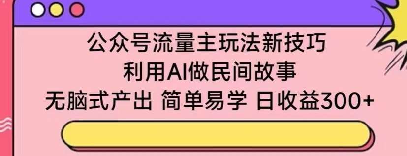 公众号流量主玩法新技巧，利用AI做民间故事 ，无脑式产出，简单易学，日收益300+【揭秘】-时光论坛