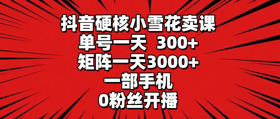 （9551期）抖音硬核小雪花卖课，单号一天300+，矩阵一天3000+，一部手机0粉丝开播-时光论坛