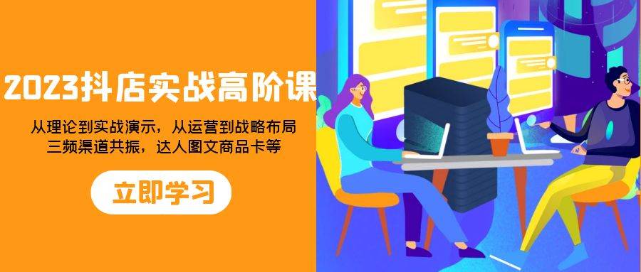 （7989期）2023抖店实战高阶课：从理论到实战演示，从运营到战略布局，三频渠道共…-时光论坛