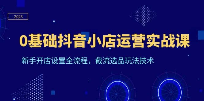 0基础抖音小店运营实战课，新手开店设置全流程，截流选品玩法技术-时光论坛