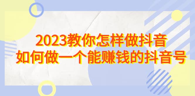 2023教你怎样做抖音，如何做一个能赚钱的抖音号（22节课）-时光论坛