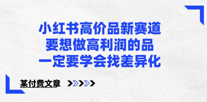 （8738期）小红书高价品新赛道，要想做高利润的品，一定要学会找差异化【某付费文章】-时光论坛