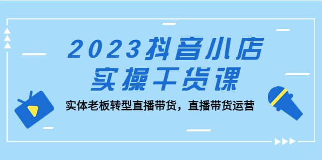 2023抖音小店实操干货课：实体老板转型直播带货，直播带货运营-时光论坛