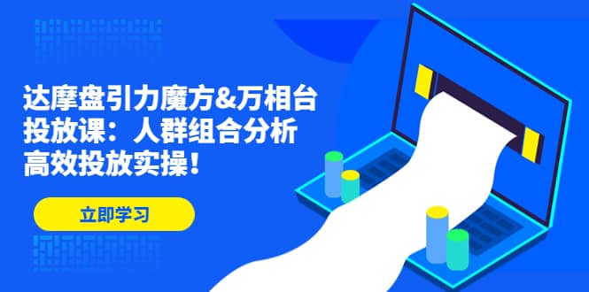 达摩盘引力魔方&万相台投放课：人群组合分析，高效投放实操-时光论坛