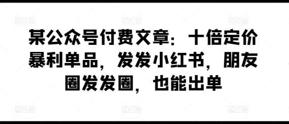 某公众号付费文章：十倍定价暴利单品，发发小红书，朋友圈发发圈，也能出单-时光论坛