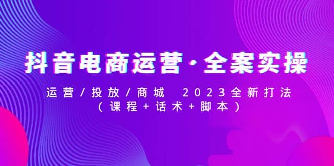 抖音电商运营·全案实操：运营/投放/商城 2023全新打法-时光论坛