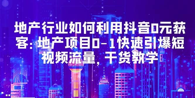 地产行业如何利用抖音0元获客：地产项目0-1快速引爆短视频流量，干货教学-时光论坛