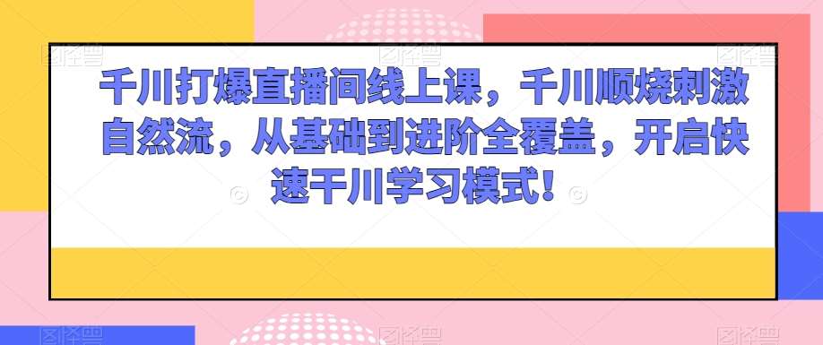 千川打爆直播间线上课，千川顺烧刺激自然流，从基础到进阶全覆盖，开启快速干川学习模式！-时光论坛