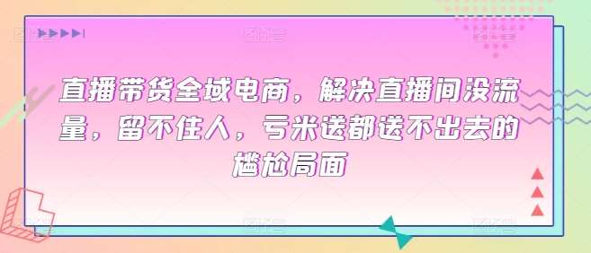 直播带货全域电商，解决直播间没流量，留不住人，亏米送都送不出去的尴尬局面-时光论坛