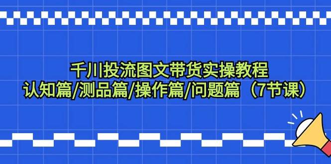 （9225期）千川投流图文带货实操教程：认知篇/测品篇/操作篇/问题篇（7节课）-时光论坛