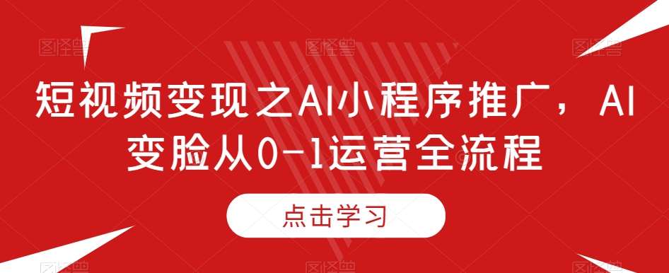 短视频变现之AI小程序推广，AI变脸从0-1运营全流程-时光论坛