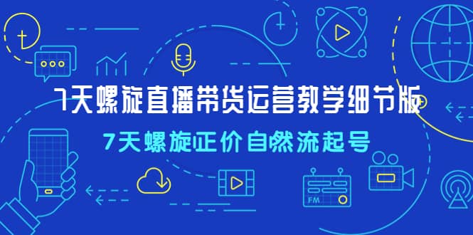 7天螺直旋播带货运营教细学节版，7天螺旋正自价然流起号-时光论坛