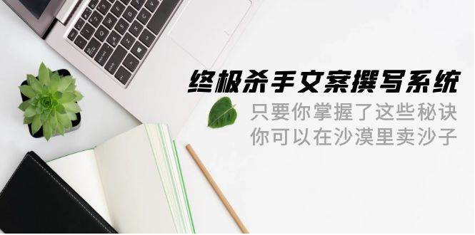 （9928期）终极 杀手文案-撰写系统 只要你掌握了这些秘诀 你可以在沙漠里卖沙子-42节-时光论坛