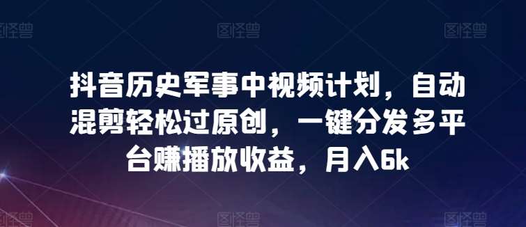 抖音历史军事中视频计划，自动混剪轻松过原创，一键分发多平台赚播放收益，月入6k【揭秘】-时光论坛