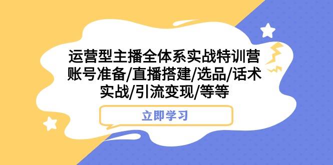 运营型主播全体系实战特训营 账号准备/直播搭建/选品/话术实战/引流变现/等-时光论坛
